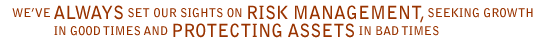 We've ALWAYS set our sights on RISK MANAGEMENT, seeking growth in good times and PROTECTING ASSETS in bad times 